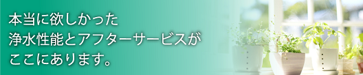 浄水性能とアフターサービスがここにあります