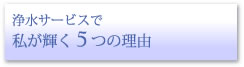 浄水サービスで私が輝く理由