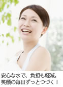 安心な水で、負担も軽減。笑顔の毎日ずっとつづく！
